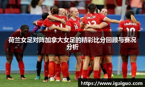 zoty中欧荷兰女足对阵加拿大女足的精彩比分回顾与赛况分析