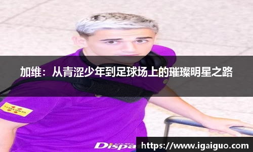 zoty中欧加维：从青涩少年到足球场上的璀璨明星之路