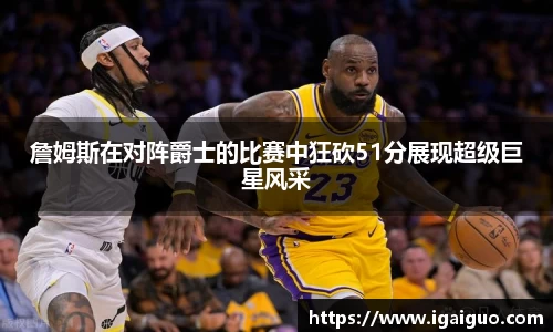 zoty中欧詹姆斯在对阵爵士的比赛中狂砍51分展现超级巨星风采